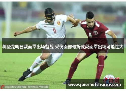 蒋圣龙明日戴面罩出场备战 受伤面部骨折或戴面罩出场可能性大